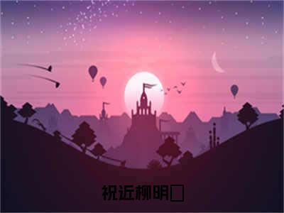 祝近柳明玥（柳明玥祝近）精选好书-柳明玥祝近无删减小说在线阅读（祝近柳明玥全文免费阅读）