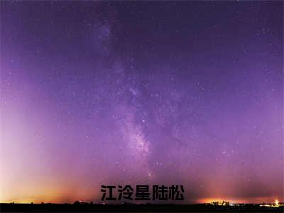 江泠星陆松（江泠星陆松）全文免费阅读无弹窗大结局_江泠星陆松最新章节列表_笔趣阁