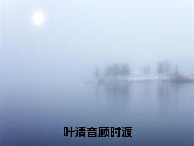 叶清音顾时渡小说（叶清音顾时渡）全文免费阅读无弹窗_叶清音顾时渡小说全文免费阅读）叶清音顾时渡最新章节列表笔趣阁