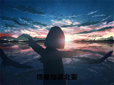 （徐星灿莫北妄番外+免费）徐星灿莫北妄小说主角叫什么-徐星灿莫北妄全文免费阅读大结局