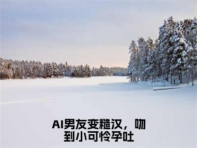 AI男友变糙汉，吻到小可怜孕吐免费阅读无弹窗，小说许小乖陆妄大结局全文免费阅读