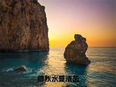 傅秋水夏清菡（夏清菡傅秋水）全文免费阅读无弹窗大结局_傅秋水夏清菡小说全文免费阅读最新章节列表（夏清菡傅秋水）