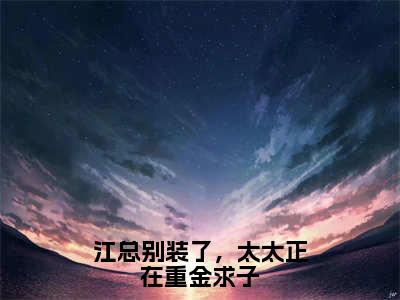 江总别装了，太太正在重金求子（江砚舟沈知许）全文免费阅读无弹窗大结局_（江砚舟沈知许）江总别装了，太太正在重金求子最新章节列表