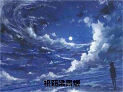 祝窈梁景煜（祝窈梁景煜）全文免费阅读_祝窈梁景煜（祝窈梁景煜在线小说免费阅读）