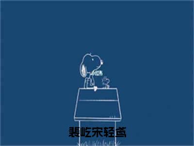 宋轻鸢裴屹全文（裴屹宋轻鸢）全文免费阅读无弹窗大结局_宋轻鸢裴屹免费最新章节列表_笔趣阁（裴屹宋轻鸢）