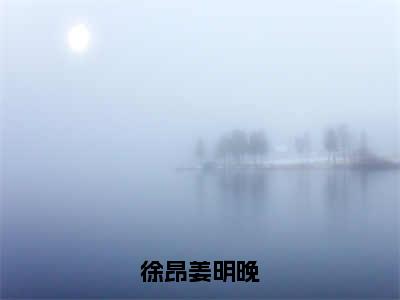 徐昂姜明晚小说最新章节-徐昂姜明晚全文免费阅读无弹窗大结局