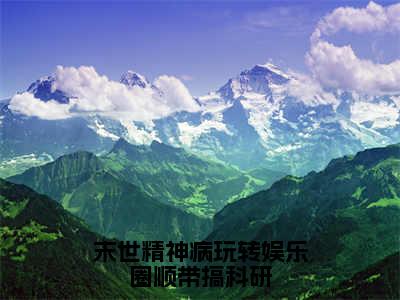 末世精神病玩转娱乐圈顺带搞科研（洛南山穆雨欣）全文免费阅读大结局_（洛南山穆雨欣免费阅读）末世精神病玩转娱乐圈顺带搞科研全文在线完本阅读