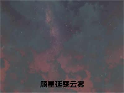 楚云雾顾星延（顾星延楚云雾）全文免费阅读无弹窗大结局_楚云雾顾星延免费阅读无弹窗最新章节列表_笔趣阁（楚云雾顾星延）