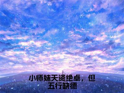 白雪池雨小师妹天资绝卓，但五行缺德完结小说-小师妹天资绝卓，但五行缺德全文免费阅读无弹窗