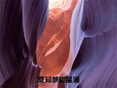 夏知梦宴星澜全文免费阅读无弹窗大结局_（夏知梦宴星澜小说）夏知梦宴星澜在线免费阅读