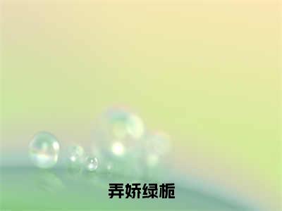 （绿栀）热门美文阅读_热门小说弄娇绿栀主人公是（绿栀）最新章节限时观看_笔趣阁