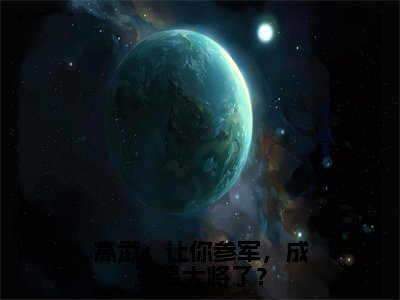 高武：让你参军，成五星大将了？全文小说（顾明）-完结版热文顾明（高武：让你参军，成五星大将了？）小说免费阅读