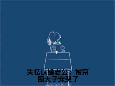 顾君逞唐棠（失忆认错老公：被京圈太子宠哭了）免费阅读无弹窗大结局_（失忆认错老公：被京圈太子宠哭了）顾君逞唐棠最新章节列表_笔趣阁