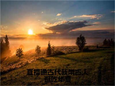 直播通古代我带古人逛吃华夏俞悦抖音新书热荐-小说直播通古代我带古人逛吃华夏全文完整版免费阅读