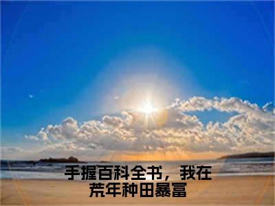 （免费）+（全文）手握百科全书，我在荒年种田暴富（沈彻宋星辰）免费阅读最新章节无弹窗沈彻宋星辰完整版小说在线阅读