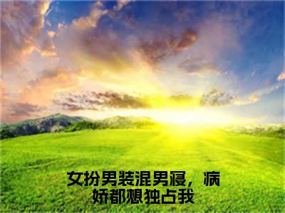 女扮男装混男寝，病娇都想独占我（傅筱）全文免费阅读_（傅筱）最新章节列表笔趣阁（傅筱）