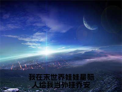 我在末世养娃娃星际人给我当外挂乔安（乔安）全文免费阅读无弹窗大结局_（乔安无弹窗）_笔趣阁