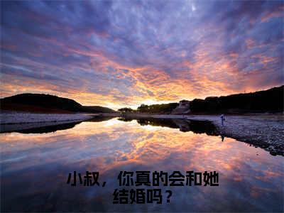 小叔，你真的会和她结婚吗？全文（时晚星小说）全文免费阅读无弹窗大结局_小叔，你真的会和她结婚吗？免费最新章节列表_笔趣阁（时晚星小说）