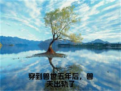 （凌钰钰免费+番外）穿到兽世五年后，兽夫出轨了高质量小说凌钰钰推荐阅读-穿到兽世五年后，兽夫出轨了小说最新章节