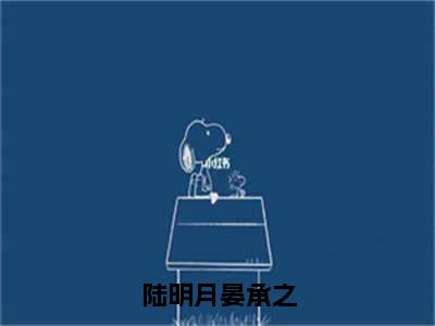 陆明月晏承之（陆明月晏承之）小说全文在线阅读_陆明月晏承之最新章节在线阅读_笔趣阁