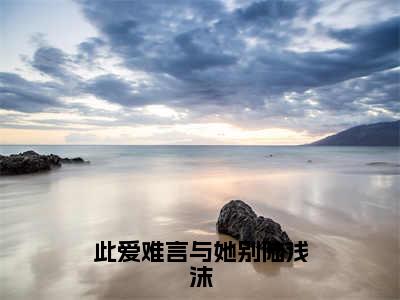 江烁陆浅沫（此爱难言与她别陆浅沫）全文在线阅读无弹窗大结局_（江烁陆浅沫在线阅读）最新章节列表_笔趣阁