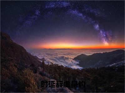 时延辞虞星约全文免费阅读大结局时延辞虞星约最新章节列表