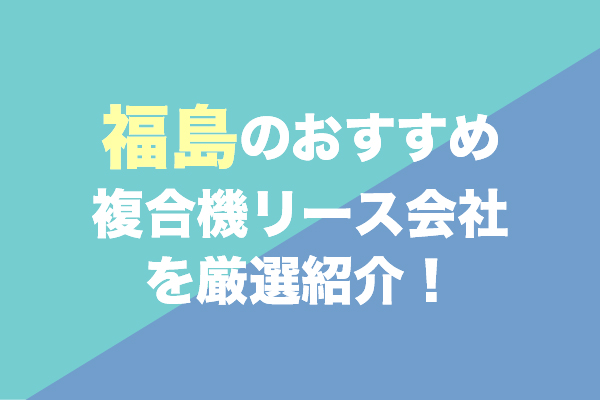 福島の複合機リース会社おすすめ2社を厳選紹介！