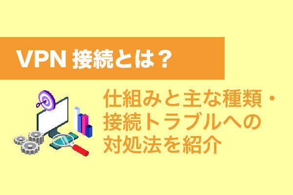 VPN接続とは？仕組みと主な種類・接続トラブルへの対処法を紹介