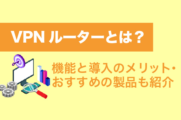 VPNルーターとは？機能と導入のメリット・おすすめの製品も紹介