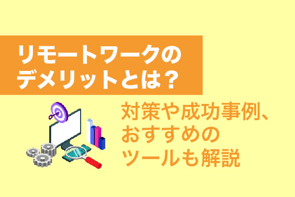 リモートワークのデメリットとは？対策や成功事例、おすすめのツールも解説