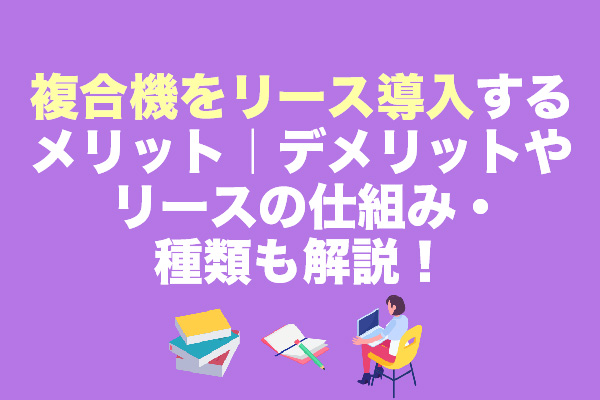 複合機をリース導入するメリット｜デメリットやリースの仕組み・種類も解説！