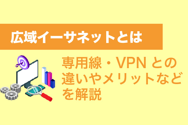 広域イーサネットとは｜専用線・VPNとの違いやメリットなどを解説