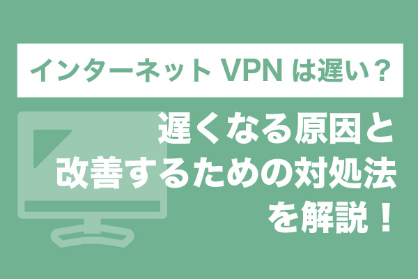 インターネットVPNは遅い？遅くなる原因と改善するための対処法を解説！
