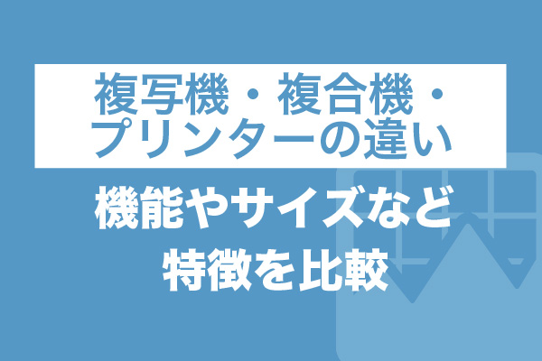 複写機・複合機・プリンターの違い｜機能やサイズなど特徴を比較