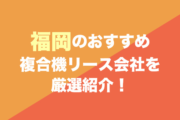 福岡の複合機リース会社おすすめ6社を厳選紹介！