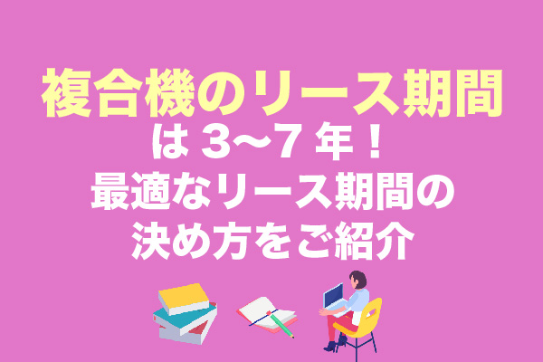 複合機のリース期間は3〜7年！最適なリース期間の決め方をご紹介