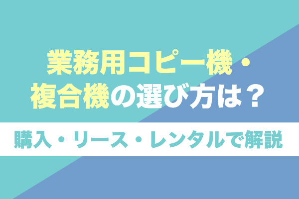業務用コピー機・複合機の選び方は？購入・リース・レンタルで解説