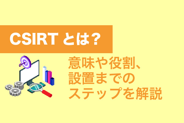 CSIRTとは？意味や役割、設置までのステップを解説