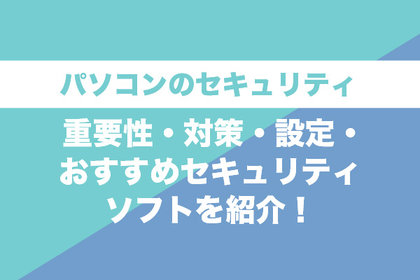 パソコンのセキュリティ｜重要性・対策・設定・おすすめセキュリティソフトを紹介！