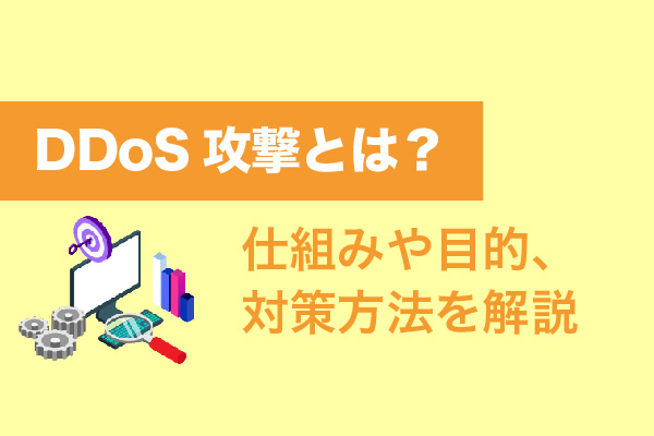 DDoS攻撃とは？仕組みや目的、対策方法を解説