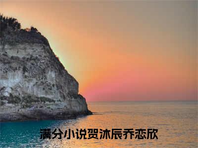 贺沐辰乔恋欣小说（贺沐辰乔恋欣）全文免费阅读_贺沐辰乔恋欣小说精彩在线赏析