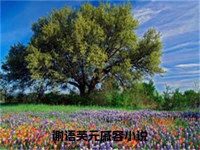 谢语芙元戚容（谢语芙元戚容）全文免费阅读无弹窗大结局_（谢语芙元戚容）最新章节列表笔趣阁（谢语芙元戚容）