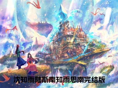 【新书】《沈知雨陆斯南》全文免费阅读最新章节大结局-知雨思南全文全章节免费阅读