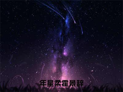 年星柔霍景辞完整版最新小说大结局 年星柔霍景辞最新章节