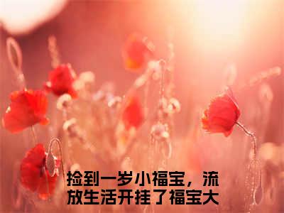 捡到一岁小福宝，流放生活开挂了福宝最新完结言情文-捡到一岁小福宝，流放生活开挂了福宝小说讲述的是什么捡到一岁小福宝，流放生活开挂了福宝