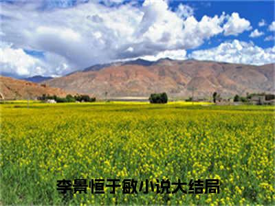 李景恒于敏（李景恒于敏全集无弹窗阅读）李景恒于敏已完结小说全集完整版大结局笔趣阁（李景恒于敏）最新章节列表_笔趣阁