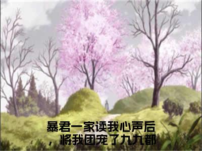 热门章节_笔趣阁（暴君一家读我心声后，将我团宠了九九）暴君一家读我心声后，将我团宠了九九小说(暴君一家读我心声后，将我团宠了九九)章节在线阅读