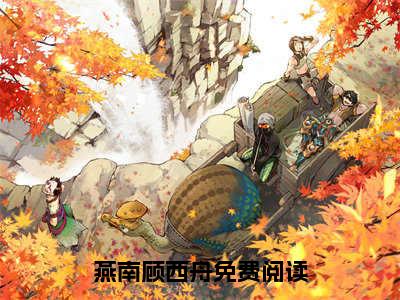 南风吹梦到西洲小说（燕南顾西舟）全文免费阅读大结局无删减_（燕南顾西舟）南风吹梦到西洲小说结局+番外看点十足_笔趣阁