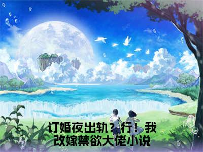 订婚夜出轨？行！我改嫁禁欲大佬：全文+后续+结局（裴允棠景引鹤）最新章节列表_订婚夜出轨？行！我改嫁禁欲大佬（裴允棠景引鹤）全文+后续+结局在线阅读