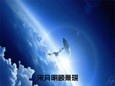 宋月明顾景琛（顾景琛宋月明）全文免费大结局小说-宋月明顾景琛全文最新章节阅读